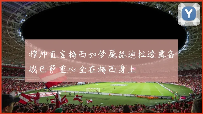 穆帅直言梅西如梦魇赫迪拉透露备战巴萨重心全在梅西身上