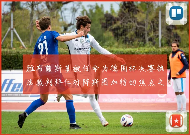 雅布隆斯基被任命为德国杯决赛执法裁判拜仁对阵斯图加特的焦点之战即将来临