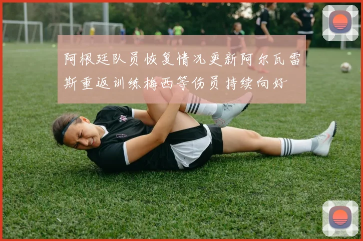 阿根廷队员恢复情况更新阿尔瓦雷斯重返训练梅西等伤员持续向好