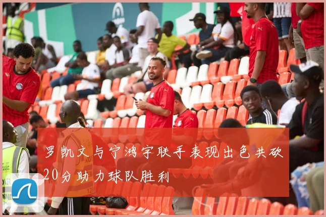 罗凯文与宁鸿宇联手表现出色共砍20分助力球队胜利