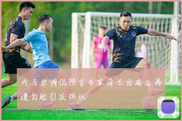 内马尔调侃预言专家荷兰出局后再遭打脸引发热议