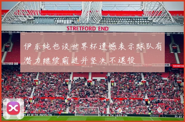 伊东纯也谈世界杯遗憾表示球队有潜力继续前进并坚决不退役