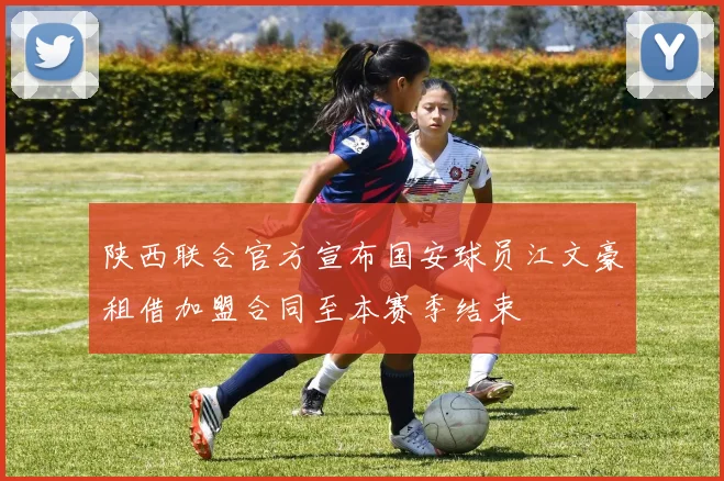 陕西联合官方宣布国安球员江文豪租借加盟合同至本赛季结束