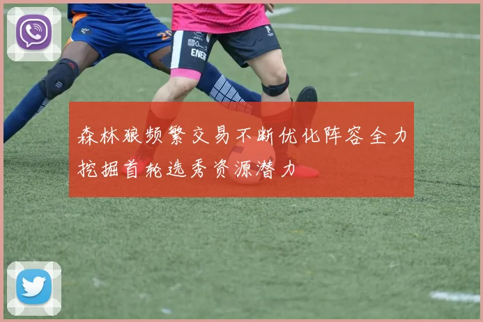 森林狼频繁交易不断优化阵容全力挖掘首轮选秀资源潜力