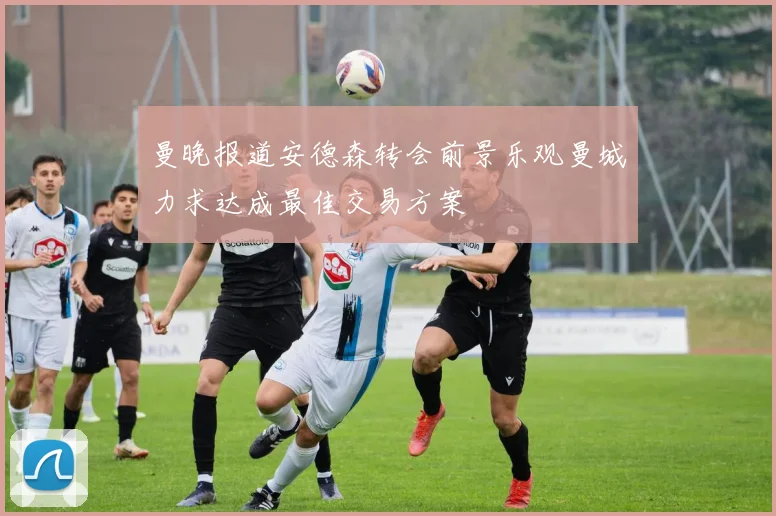 曼晚报道安德森转会前景乐观曼城力求达成最佳交易方案