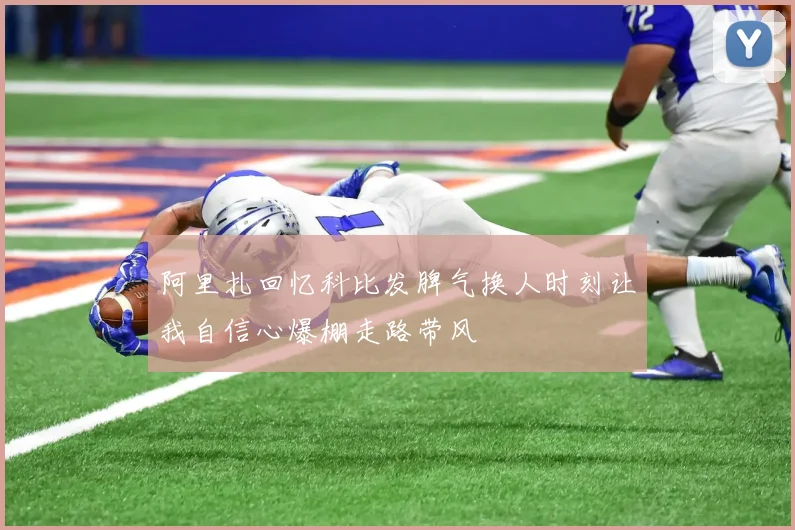 阿里扎回忆科比发脾气换人时刻让我自信心爆棚走路带风