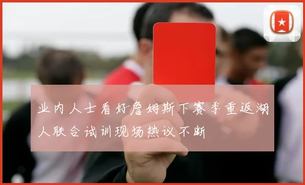 业内人士看好詹姆斯下赛季重返湖人联合试训现场热议不断