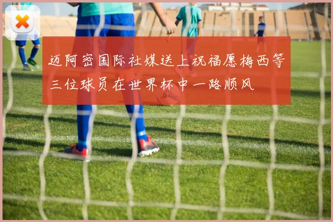 迈阿密国际社媒送上祝福愿梅西等三位球员在世界杯中一路顺风