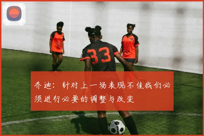乔迪：针对上一场表现不佳我们必须进行必要的调整与改变