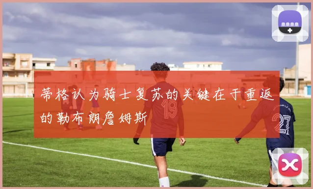 蒂格认为骑士复苏的关键在于重返的勒布朗詹姆斯