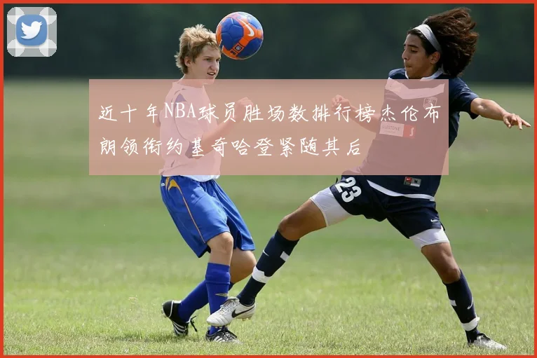 近十年NBA球员胜场数排行榜杰伦布朗领衔约基奇哈登紧随其后