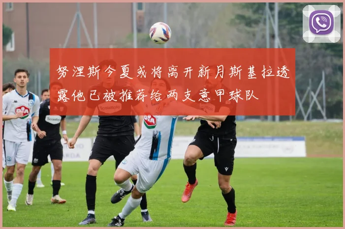 努涅斯今夏或将离开新月斯基拉透露他已被推荐给两支意甲球队