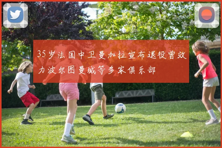 35岁法国中卫曼加拉宣布退役曾效力波尔图曼城等多家俱乐部