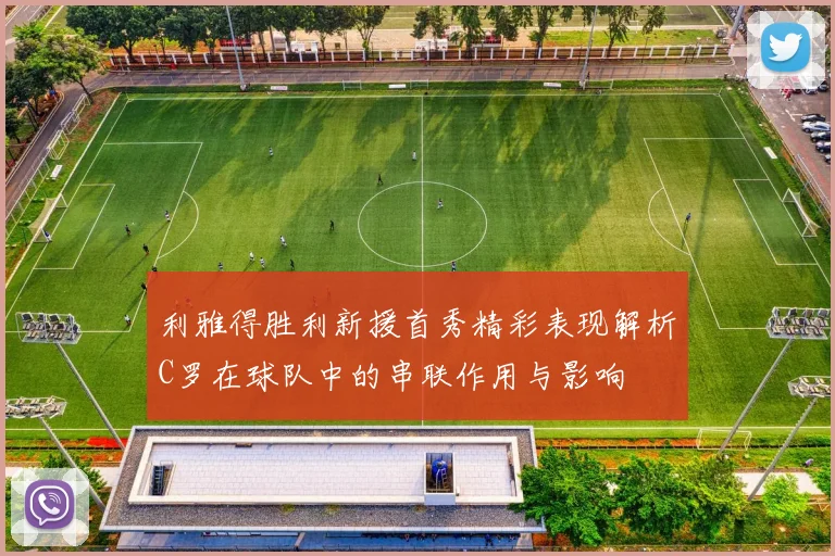 利雅得胜利新援首秀精彩表现解析C罗在球队中的串联作用与影响