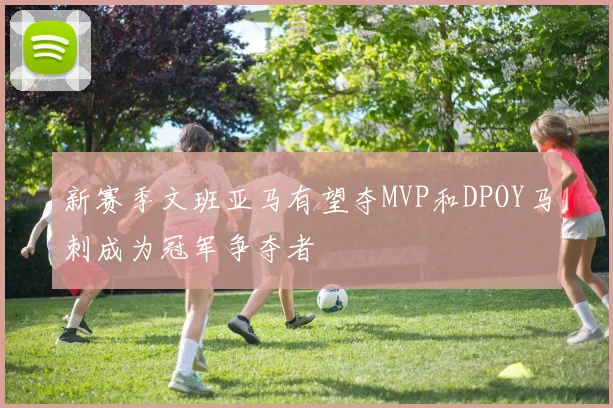 新赛季文班亚马有望夺MVP和DPOY马刺成为冠军争夺者
