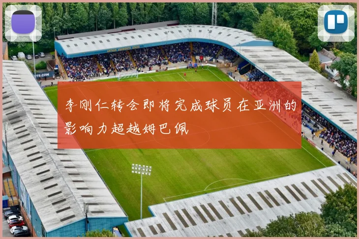 李刚仁转会即将完成球员在亚洲的影响力超越姆巴佩