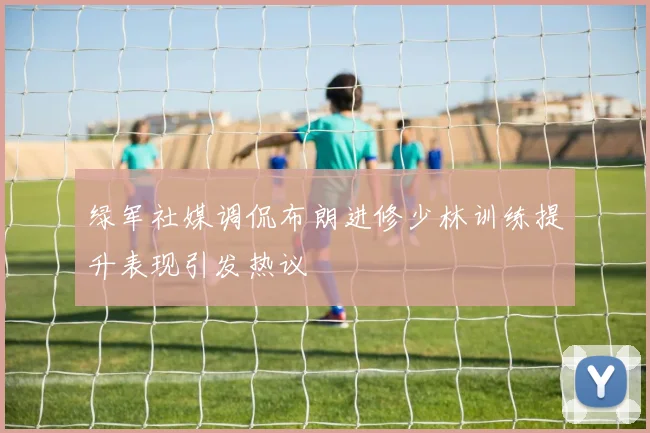 绿军社媒调侃布朗进修少林训练提升表现引发热议