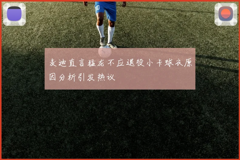 麦迪直言猛龙不应退役小卡球衣原因分析引发热议