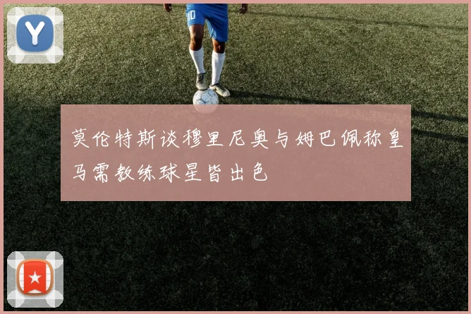 莫伦特斯谈穆里尼奥与姆巴佩称皇马需教练球星皆出色