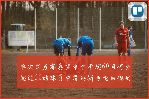 单次季后赛真实命中率超60且得分超过30的球员中詹姆斯与伦纳德的传奇表现