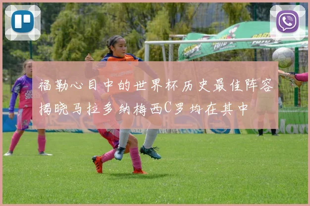福勒心目中的世界杯历史最佳阵容揭晓马拉多纳梅西C罗均在其中