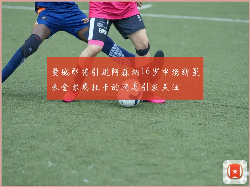 曼城即将引进阿森纳16岁中场新星米舍尔恩杜卡的消息引发关注