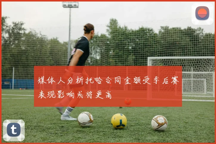 媒体人分析托哈合同金额受季后赛表现影响或将更高