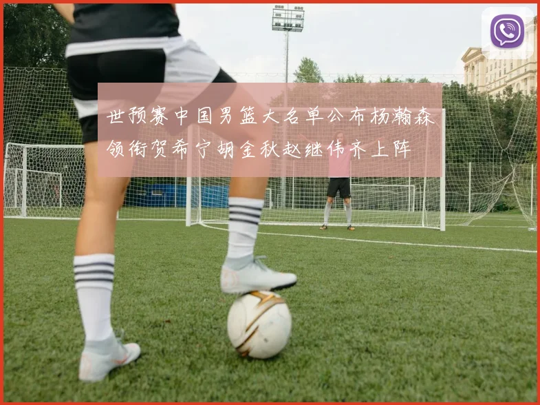 世预赛中国男篮大名单公布杨瀚森领衔贺希宁胡金秋赵继伟齐上阵