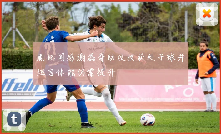 蒯纪闻感谢磊哥助攻收获处子球并坦言体能仍需提升