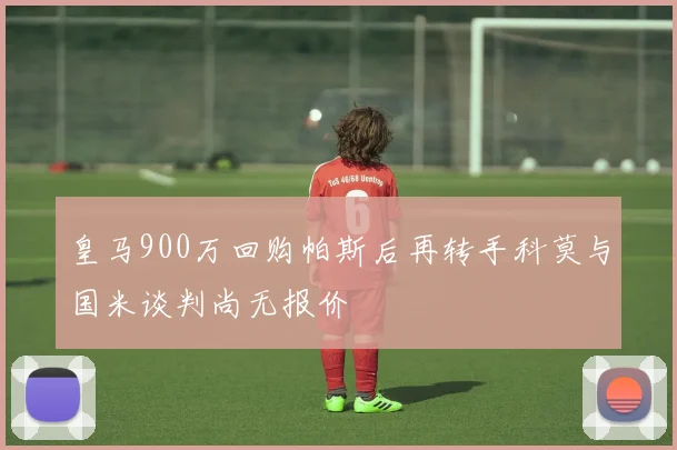 皇马900万回购帕斯后再转手科莫与国米谈判尚无报价